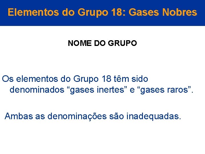 Elementos do Grupo 18: Gases Nobres NOME DO GRUPO Os elementos do Grupo 18
