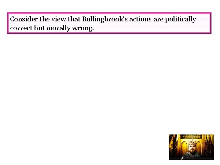 Consider the view that Bullingbrook’s actions are politically correct but morally wrong. 