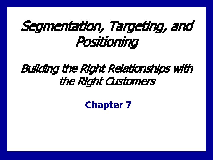 Segmentation, Targeting, and Positioning Building the Right Relationships with the Right Customers Chapter 7