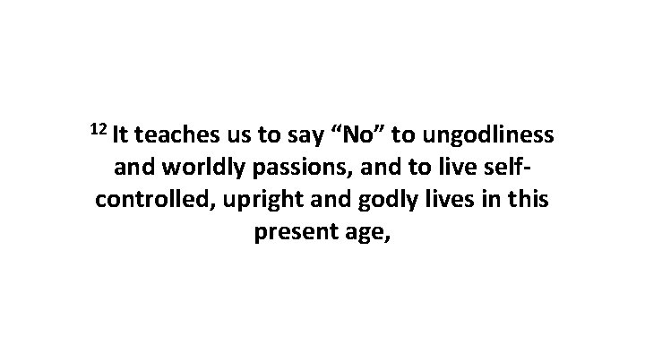 12 It teaches us to say “No” to ungodliness and worldly passions, and to 12 It teaches us to say “No” to ungodliness and worldly passions, and to