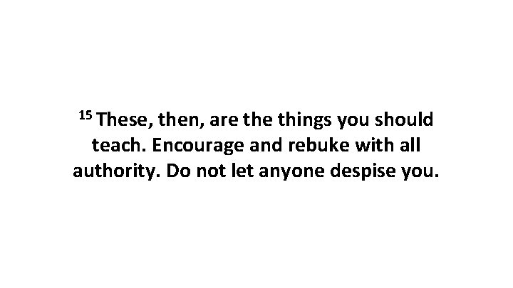 15 These, then, are things you should teach. Encourage and rebuke with all authority. 15 These, then, are things you should teach. Encourage and rebuke with all authority.