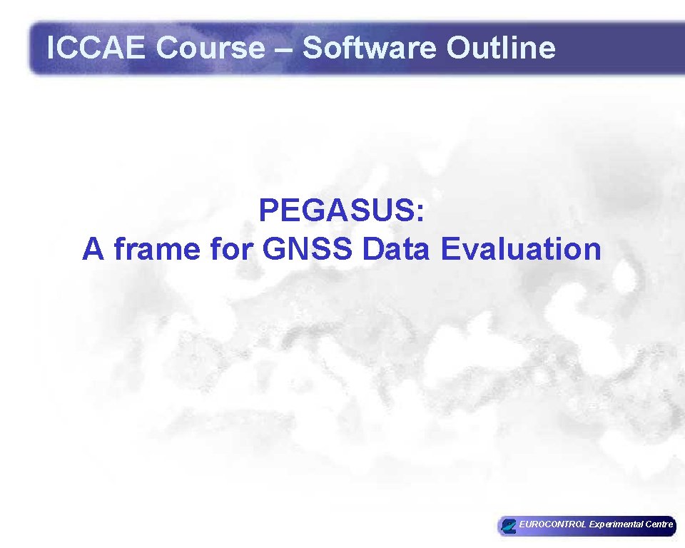 ICCAE Course – Software Outline PEGASUS: A frame for GNSS Data Evaluation EUROCONTROL Experimental ICCAE Course – Software Outline PEGASUS: A frame for GNSS Data Evaluation EUROCONTROL Experimental