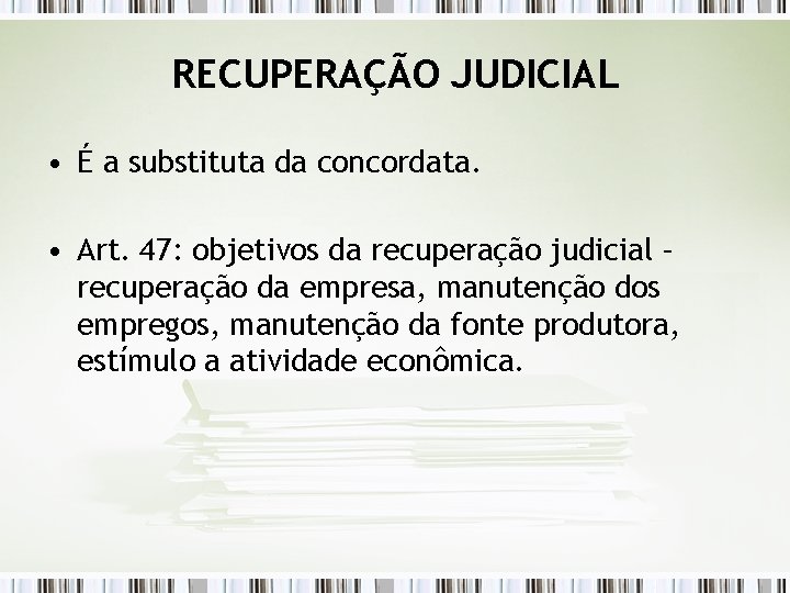 RECUPERAÇÃO JUDICIAL • É a substituta da concordata. • Art. 47: objetivos da recuperação
