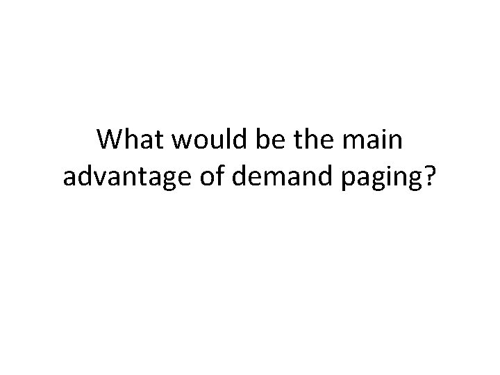 What would be the main advantage of demand paging? 