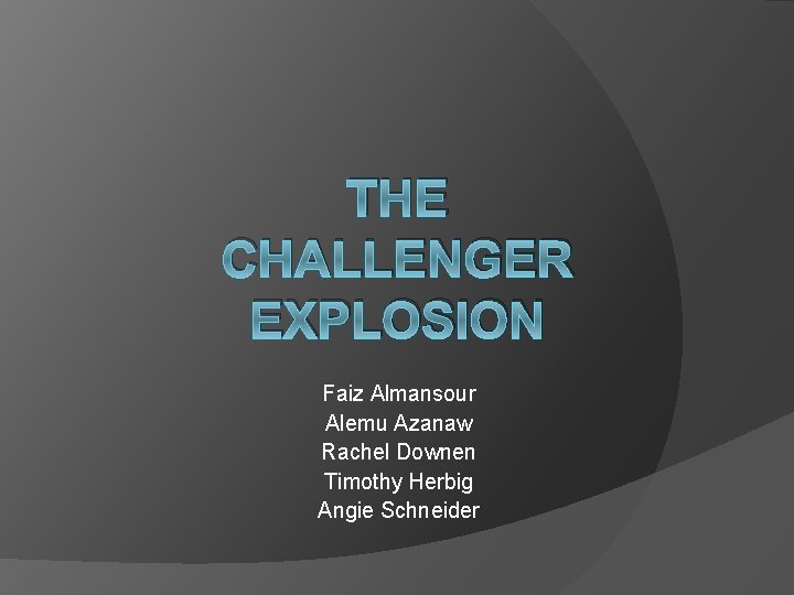 THE CHALLENGER EXPLOSION Faiz Almansour Alemu Azanaw Rachel Downen Timothy Herbig Angie Schneider 