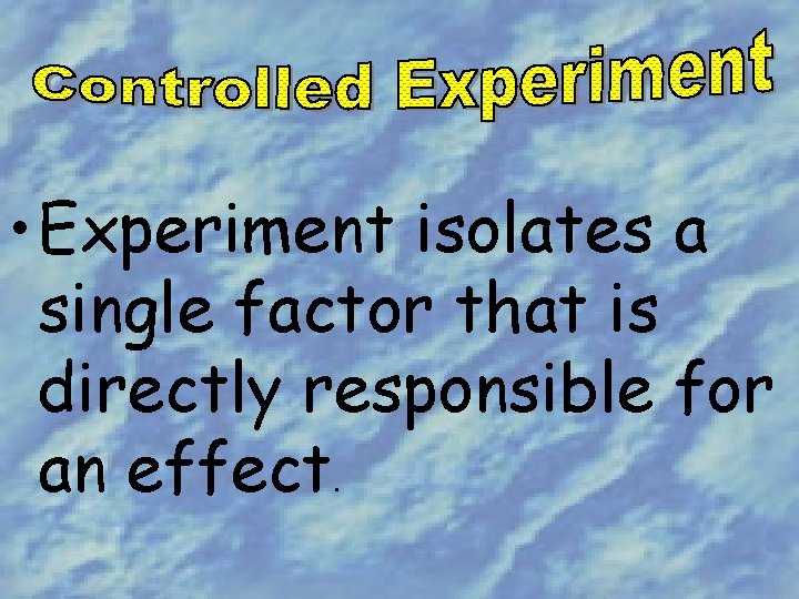  • Experiment isolates a single factor that is directly responsible for an effect.