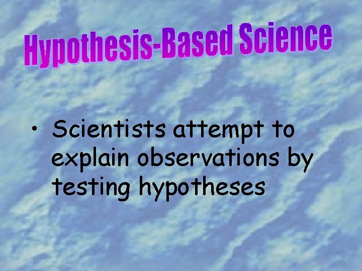  • Scientists attempt to explain observations by testing hypotheses 