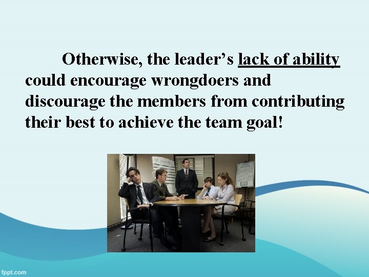 Otherwise, the leader’s lack of ability could encourage wrongdoers and discourage the members from