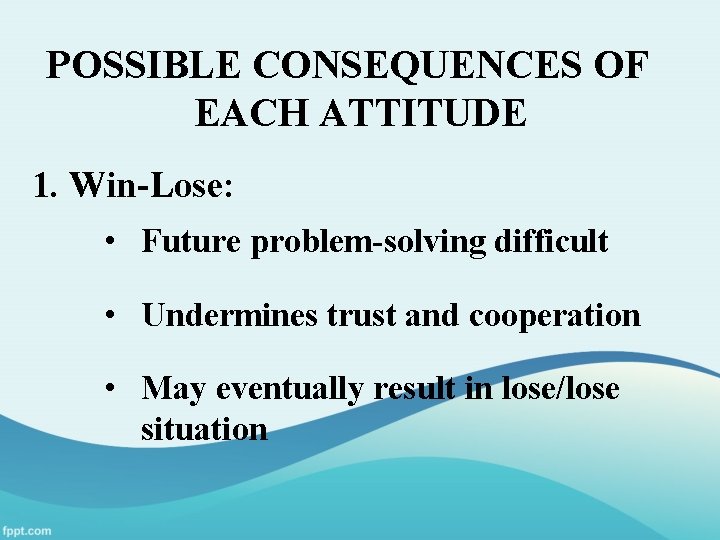 POSSIBLE CONSEQUENCES OF EACH ATTITUDE 1. Win-Lose: • Future problem-solving difficult • Undermines trust