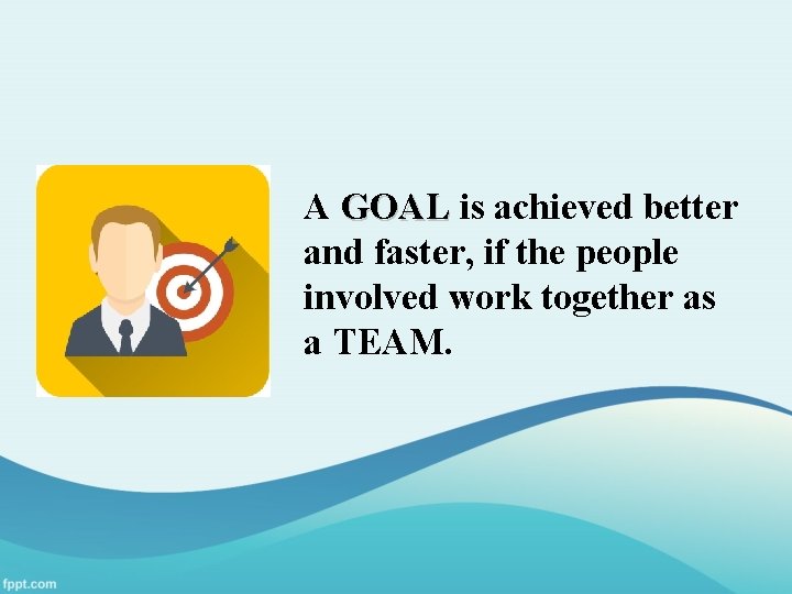 A GOAL is achieved better and faster, if the people involved work together as