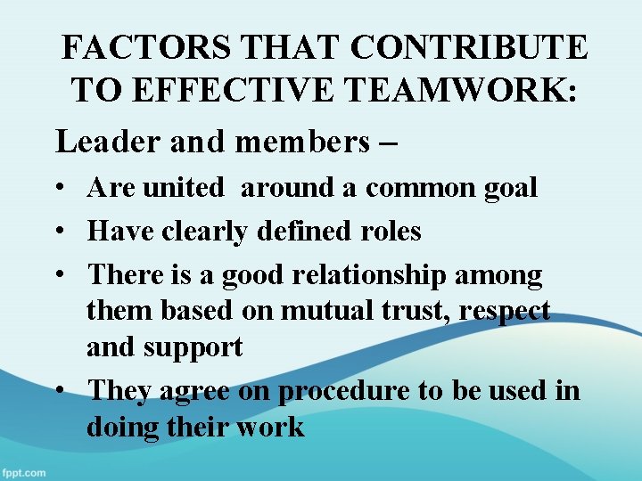 FACTORS THAT CONTRIBUTE TO EFFECTIVE TEAMWORK: Leader and members – • Are united around