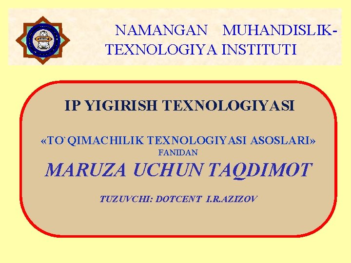 NAMANGAN MUHANDISLIKTEXNOLOGIYA INSTITUTI IP YIGIRISH TEXNOLOGIYASI «TO`QIMACHILIK TEXNOLOGIYASI ASOSLARI» FANIDAN MARUZA UCHUN TAQDIMOT TUZUVCHI: