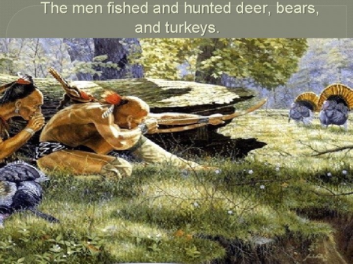 The men fished and hunted deer, bears, and turkeys. 