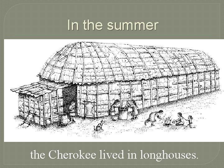 In the summer the Cherokee lived in longhouses. 