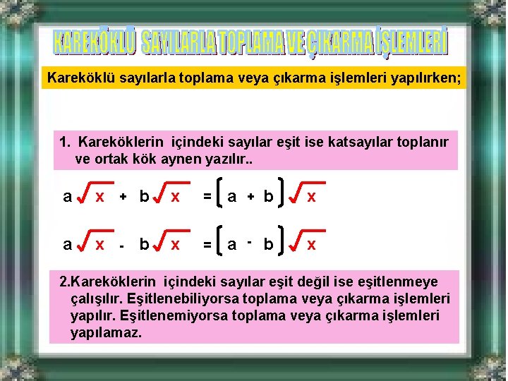 Kareköklü sayılarla toplama veya çıkarma işlemleri yapılırken; 1. Kareköklerin içindeki sayılar eşit ise katsayılar Kareköklü sayılarla toplama veya çıkarma işlemleri yapılırken; 1. Kareköklerin içindeki sayılar eşit ise katsayılar