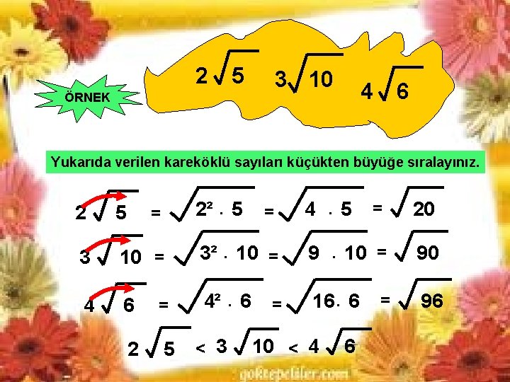 2 5 3 10 ÖRNEK 4 6 Yukarıda verilen kareköklü sayıları küçükten büyüğe sıralayınız. 2 5 3 10 ÖRNEK 4 6 Yukarıda verilen kareköklü sayıları küçükten büyüğe sıralayınız.