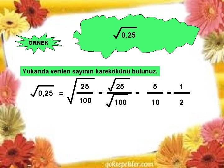 0, 25 ÖRNEK Yukarıda verilen sayının karekökünü bulunuz. 0, 25 = 25 100 = 0, 25 ÖRNEK Yukarıda verilen sayının karekökünü bulunuz. 0, 25 = 25 100 =