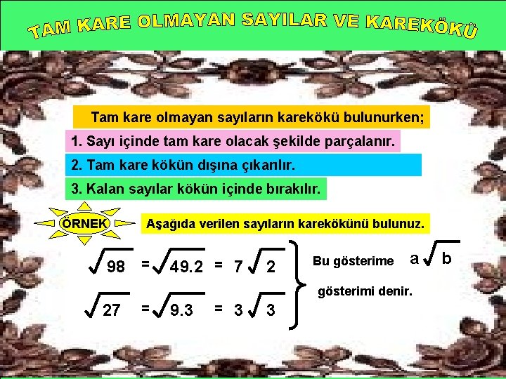 Tam kare olmayan sayıların karekökü bulunurken; 1. Sayı içinde tam kare olacak şekilde parçalanır. Tam kare olmayan sayıların karekökü bulunurken; 1. Sayı içinde tam kare olacak şekilde parçalanır.