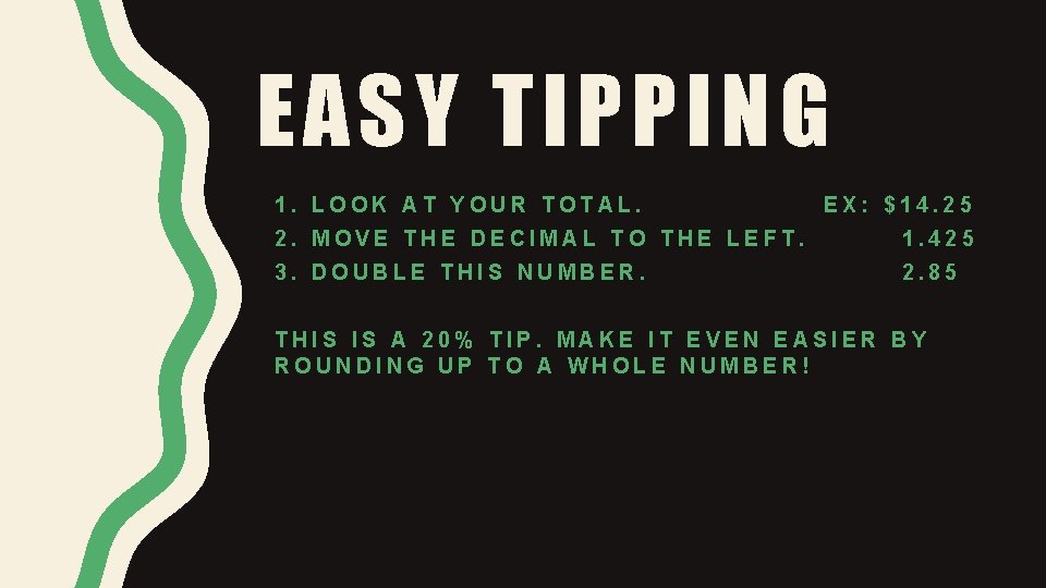 EASY TIPPING 1. LOOK AT YOUR TOTAL. EX: $14. 25 2. MOVE THE DECIMAL