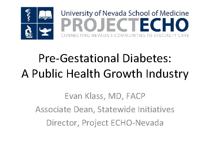 Pre-Gestational Diabetes: A Public Health Growth Industry Evan Klass, MD, FACP Associate Dean, Statewide