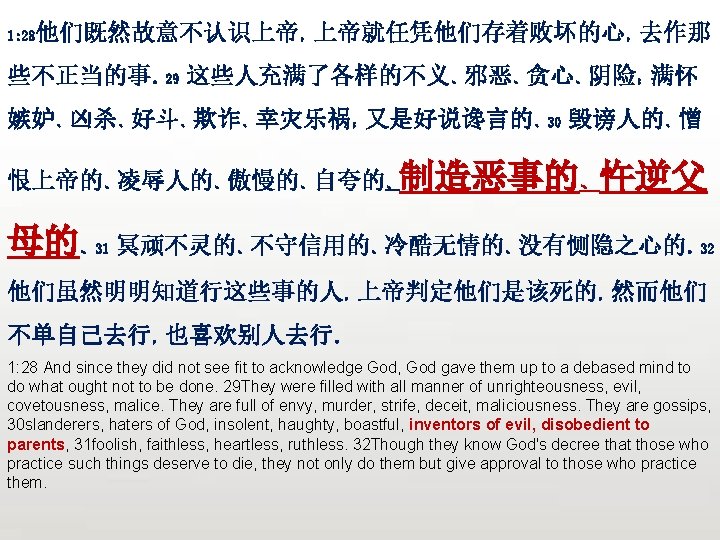 众立 他们既然故意不认识上帝，上帝就任凭他们存着败坏的心，去作那 1: 28 些不正当的事。29 这些人充满了各样的不义、邪恶、贪心、阴险；满怀 嫉妒、凶杀、好斗、欺诈、幸灾乐祸；又是好说谗言的、30 毁谤人的、憎 恨上帝的、凌辱人的、傲慢的、自夸的、制造恶事的、忤逆父 母的、 31 冥顽不灵的、不守信用的、冷酷无情的、没有恻隐之心的。32 他们虽然明明知道行这些事的人，上帝判定他们是该死的，然而他们 不单自己去行，也喜欢别人去行。