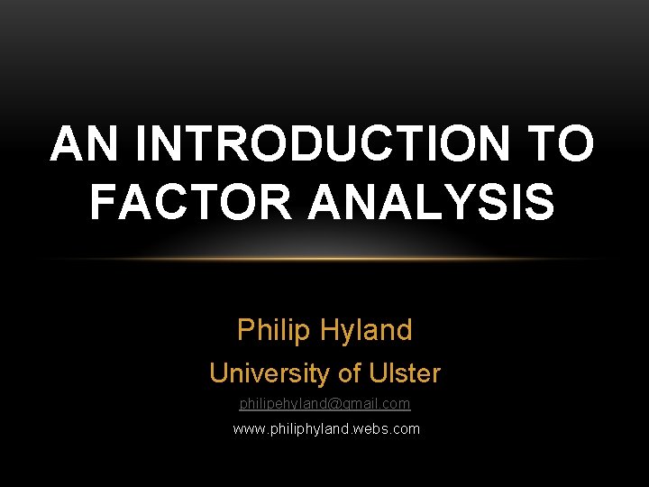 AN INTRODUCTION TO FACTOR ANALYSIS Philip Hyland University of Ulster philipehyland@gmail. com www. philiphyland.