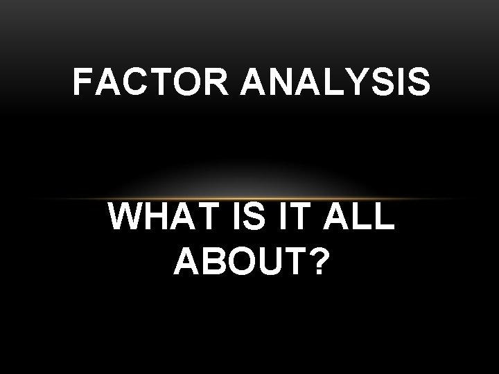 FACTOR ANALYSIS WHAT IS IT ALL ABOUT? 