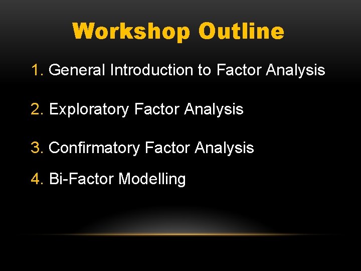 Workshop Outline 1. General Introduction to Factor Analysis 2. Exploratory Factor Analysis 3. Confirmatory