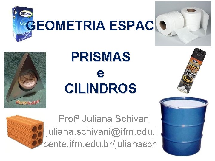 GEOMETRIA ESPACIAL PRISMAS e CILINDROS Profª Juliana Schivani juliana. schivani@ifrn. edu. br docente. ifrn.