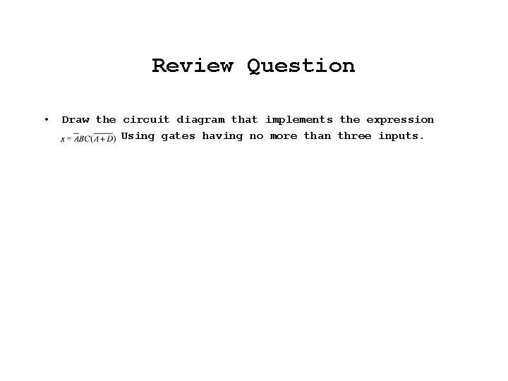 Review Question • Draw the circuit diagram that implements the expression Using gates having