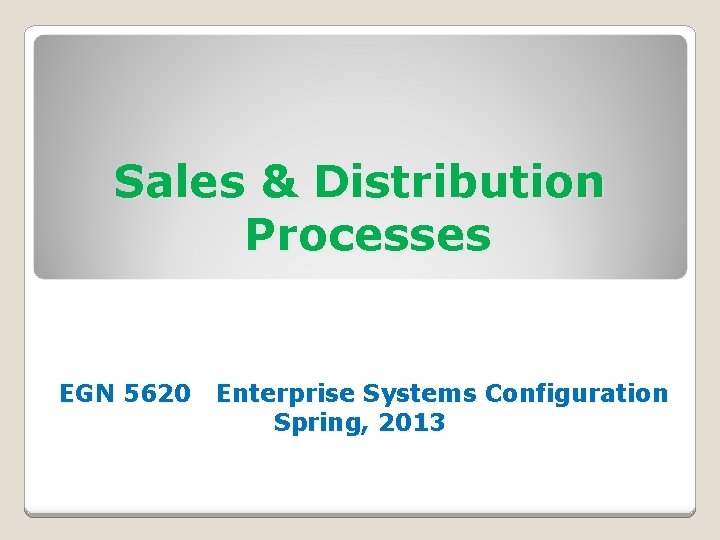 Sales & Distribution Processes EGN 5620 Enterprise Systems Configuration Spring, 2013 