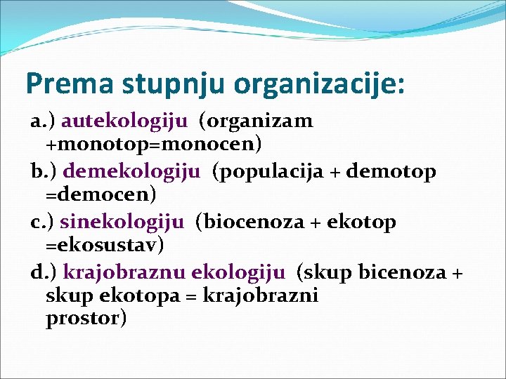 Prema stupnju organizacije: a. ) autekologiju (organizam +monotop=monocen) b. ) demekologiju (populacija + demotop