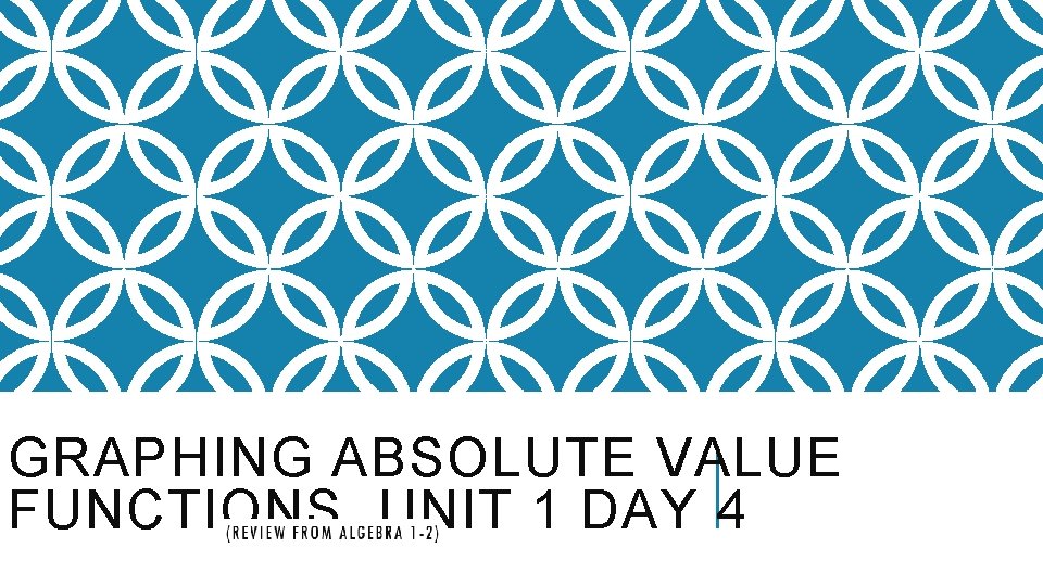 GRAPHING ABSOLUTE VALUE FUNCTIONS UNIT 1 DAY 4 