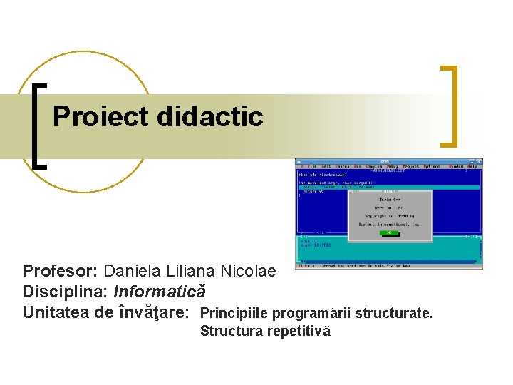 Proiect didactic Profesor: Daniela Liliana Nicolae Disciplina: Informatică Unitatea de învăţare: Principiile programării structurate.