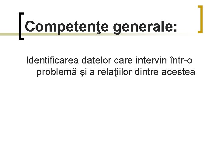 Competenţe generale: Identificarea datelor care intervin într-o problemă şi a relaţiilor dintre acestea 