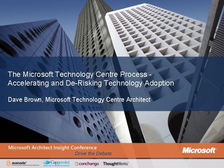 The Microsoft Technology Centre Process Accelerating and De-Risking Technology Adoption Dave Brown, Microsoft Technology