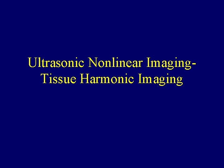 Ultrasonic Nonlinear Imaging. Tissue Harmonic Imaging Ultrasonic Nonlinear Imaging. Tissue Harmonic Imaging