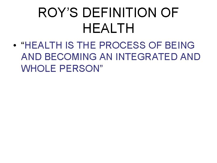 ROY’S DEFINITION OF HEALTH • “HEALTH IS THE PROCESS OF BEING AND BECOMING AN