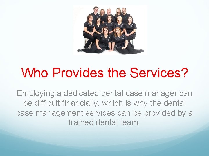 Who Provides the Services? Employing a dedicated dental case manager can be difficult financially,