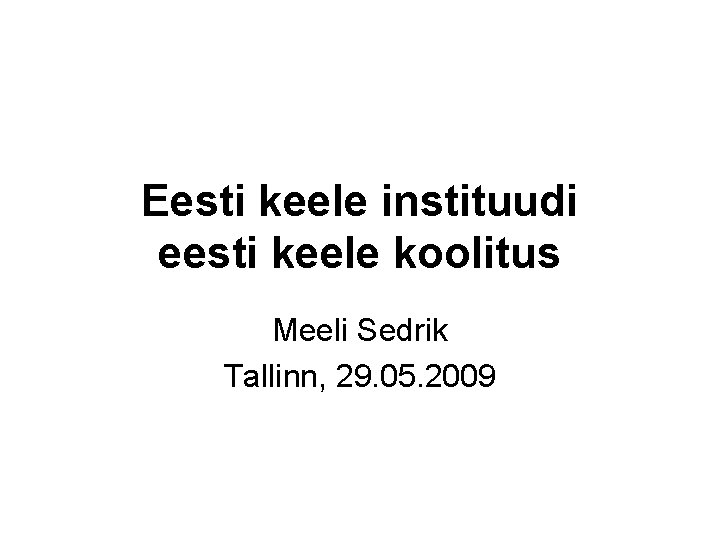 Eesti keele instituudi eesti keele koolitus Meeli Sedrik Tallinn, 29. 05. 2009 Eesti keele instituudi eesti keele koolitus Meeli Sedrik Tallinn, 29. 05. 2009