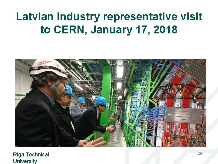 Latvian industry representative visit to CERN, January 17, 2018 Riga Technical University 26 
