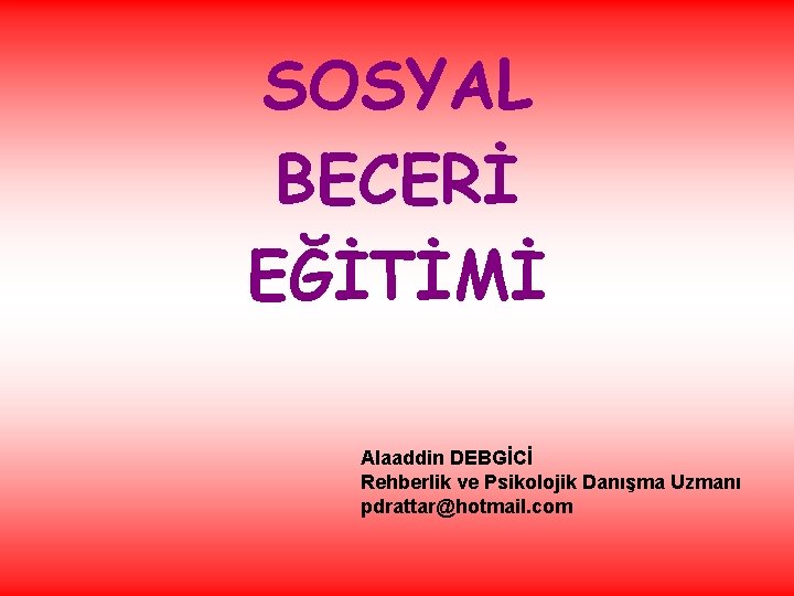 SOSYAL BECERİ EĞİTİMİ Alaaddin DEBGİCİ Rehberlik ve Psikolojik Danışma Uzmanı pdrattar@hotmail. com 