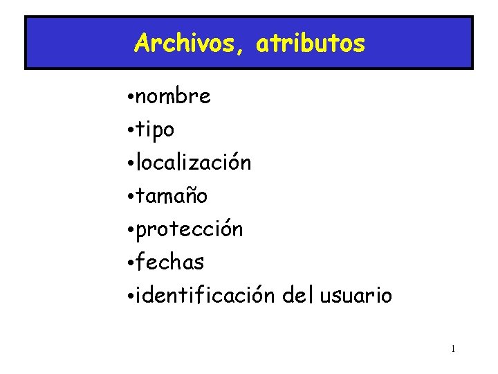 Archivos, atributos • nombre • tipo • localización • tamaño • protección • fechas