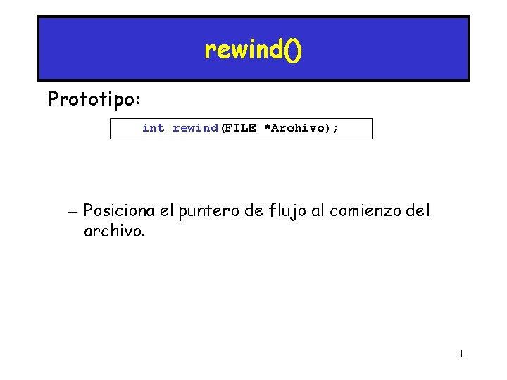 rewind() Prototipo: int rewind(FILE *Archivo); – Posiciona el puntero de flujo al comienzo del