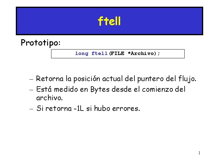 ftell Prototipo: long ftell(FILE *Archivo); – Retorna la posición actual del puntero del flujo.