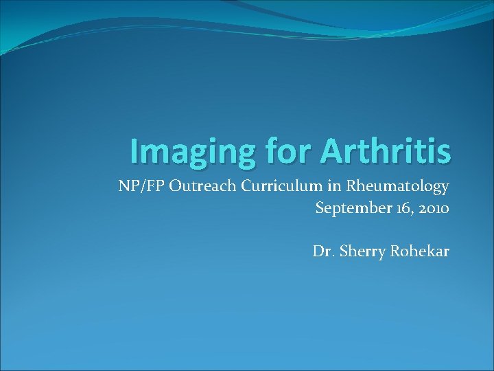 Imaging for Arthritis NP/FP Outreach Curriculum in Rheumatology September 16, 2010 Dr. Sherry Rohekar