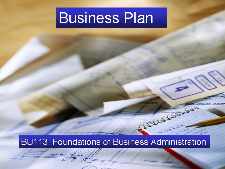 Business Plan The Business Plan BU 113: Foundations of Business Administration 