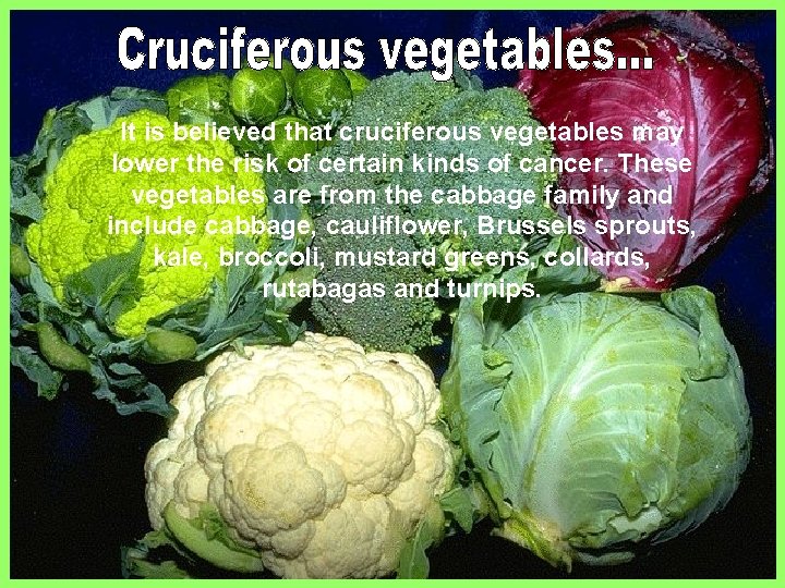 It is believed that cruciferous vegetables may lower the risk of certain kinds of