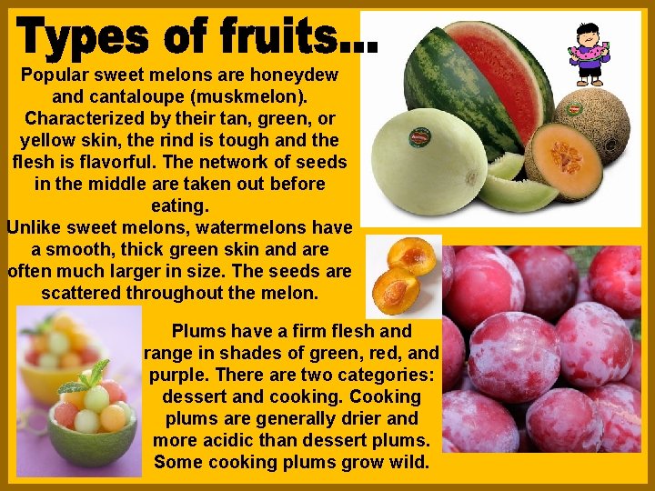 Popular sweet melons are honeydew and cantaloupe (muskmelon). Characterized by their tan, green, or