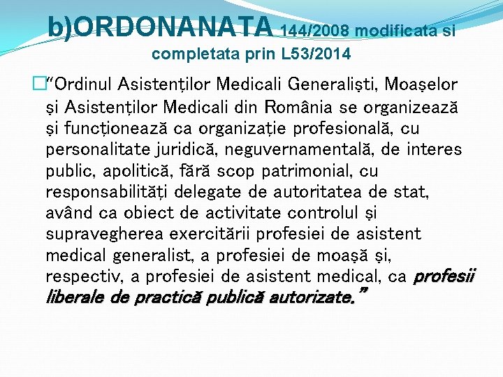 b)ORDONANATA 144/2008 modificata si completata prin L 53/2014 �“Ordinul Asistenţilor Medicali Generalişti, Moaşelor şi
